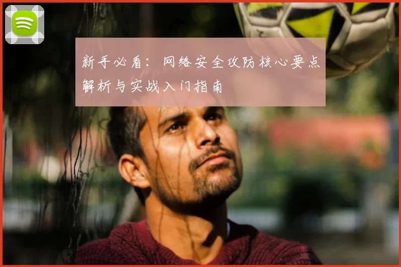 新手必看:网络安全攻防核心要点解析与实战入门指南