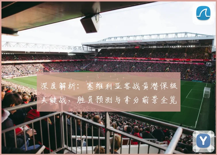 深度解析:塞维利亚客战黄潜保级关键战,胜负预测与拿分前景全览