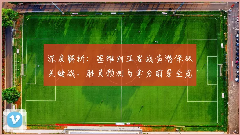 深度解析：塞维利亚客战黄潜保级关键战，胜负预测与拿分前景全览
