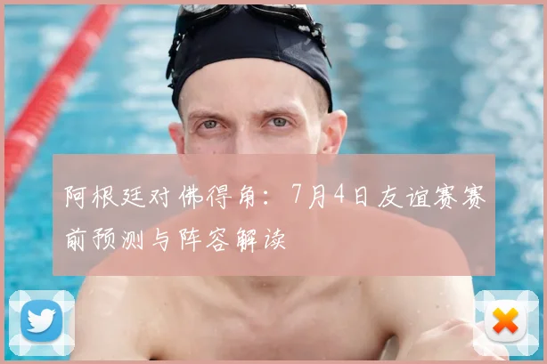 阿根廷对佛得角：7月4日友谊赛赛前预测与阵容解读