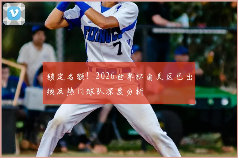锁定名额！2026世界杯南美区已出线及热门球队深度分析
