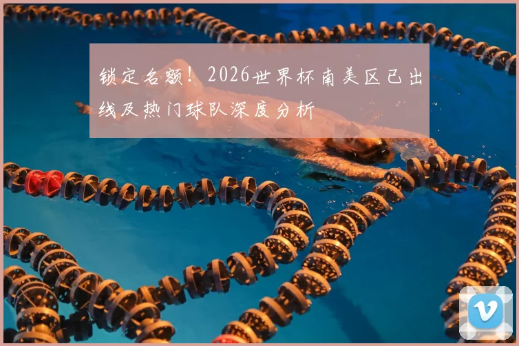 锁定名额！2026世界杯南美区已出线及热门球队深度分析