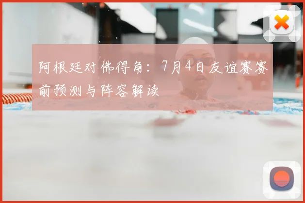 阿根廷对佛得角：7月4日友谊赛赛前预测与阵容解读