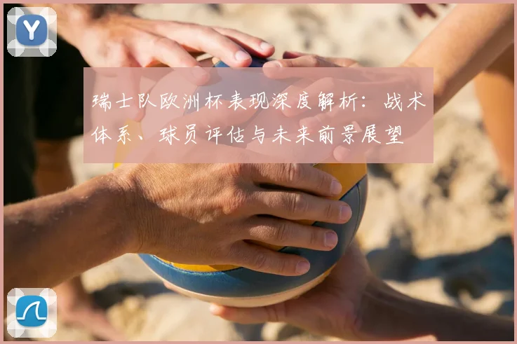 瑞士队欧洲杯表现深度解析：战术体系、球员评估与未来前景展望