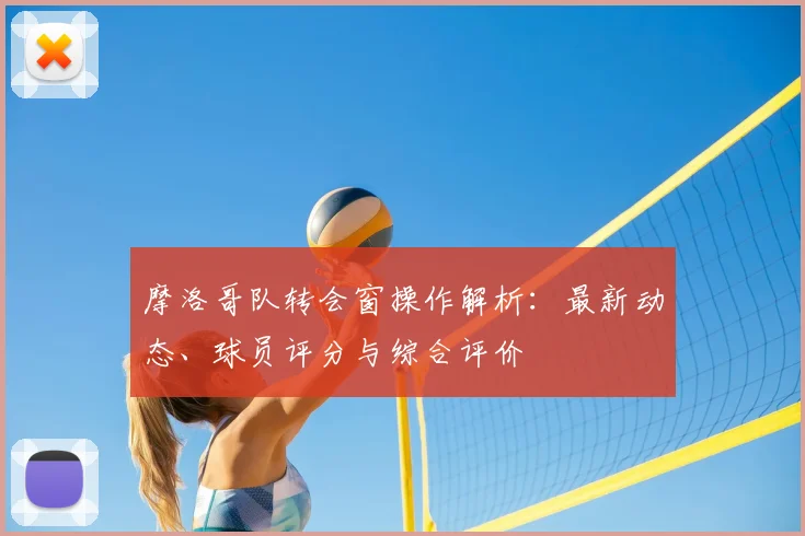 摩洛哥队转会窗操作解析：最新动态、球员评分与综合评价